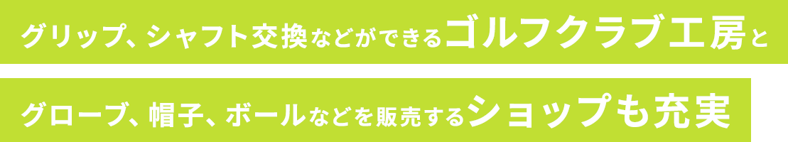 グリップ、シャフト交換などができるゴルフクラブ工房とグローブ、帽子、ボールなどを販売するショップも充実